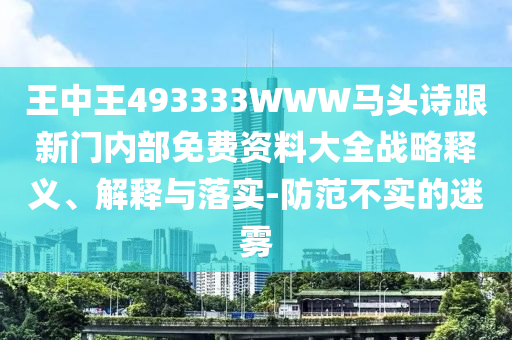 王中王493333WWW马头诗跟新门内部免费资料大全战略释义、解释与落实-防范不实的迷雾
